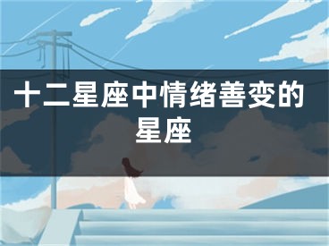 十二星座中情绪善变的星座