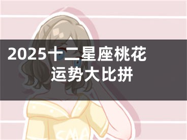 2025十二星座桃花运势大比拼