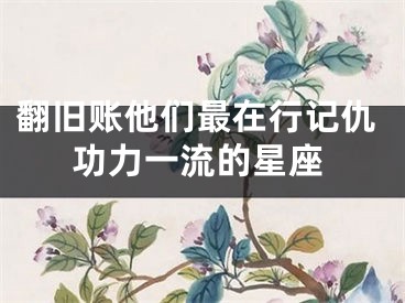 翻旧账他们最在行记仇功力一流的星座