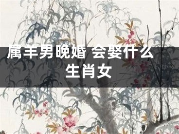 属羊男晚婚 会娶什么生肖女