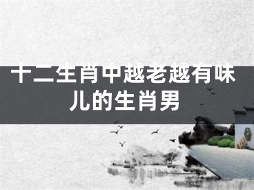 十二生肖中越老越有味儿的生肖男