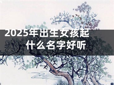 2025年出生女孩起什么名字好听