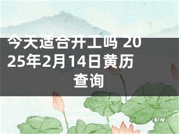 今天适合开工吗 2025年2月14日黄历查询