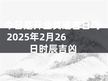 今日是开业黄道吉日吗 2025年2月26日时辰吉凶