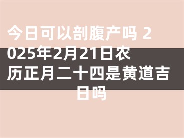 今日可以剖腹产吗 2025年2月21日农历正月二十四是黄道吉日吗