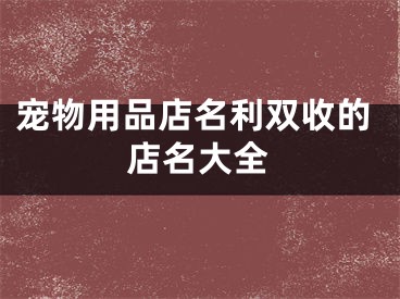 宠物用品店名利双收的店名大全