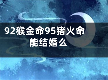 92猴金命95猪火命能结婚么 