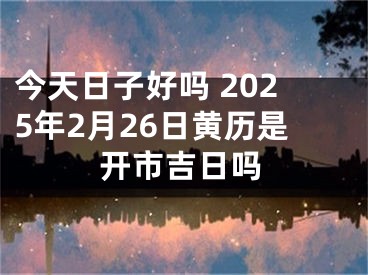 今天日子好吗 2025年2月26日黄历是开市吉日吗