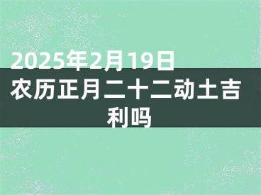 2025年2月19日农历正月二十二动土吉利吗