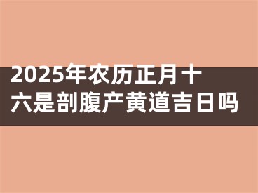 2025年农历正月十六是剖腹产黄道吉日吗