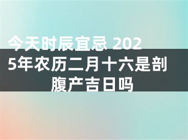 今天时辰宜忌 2025年农历二月十六是剖腹产吉日吗