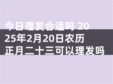 今日理发合适吗 2025年2月20日农历正月二十三可以理发吗
