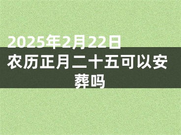 2025年2月22日农历正月二十五可以安葬吗