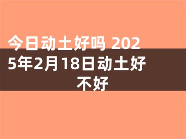 今日动土好吗 2025年2月18日动土好不好