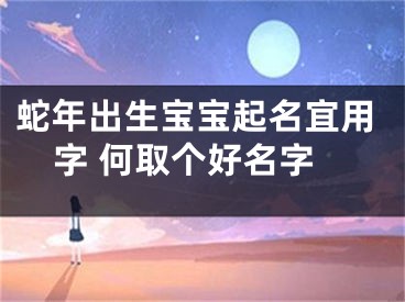 蛇年出生宝宝起名宜用字 何取个好名字