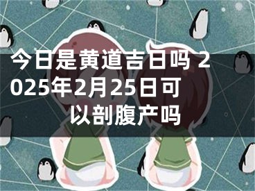 今日是黄道吉日吗 2025年2月25日可以剖腹产吗