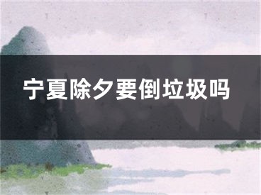 宁夏除夕要倒垃圾吗