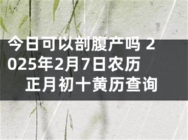 今日可以剖腹产吗 2025年2月7日农历正月初十黄历查询