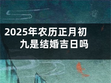 2025年农历正月初九是结婚吉日吗