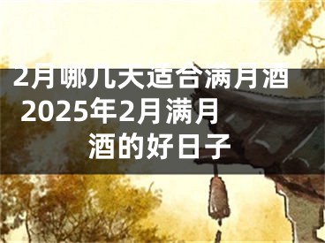 2月哪几天适合满月酒 2025年2月满月酒的好日子