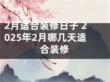2月适合装修日子 2025年2月哪几天适合装修
