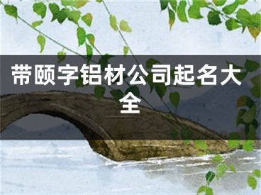 带颐字铝材公司起名大全