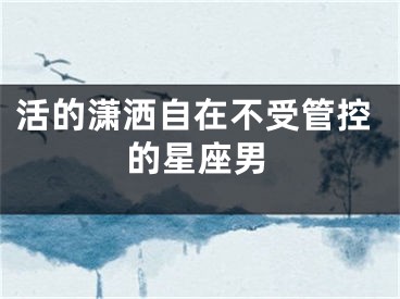 活的潇洒自在不受管控的星座男