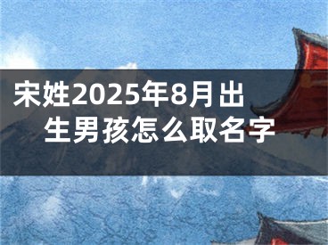 宋姓2025年8月出生男孩怎么取名字