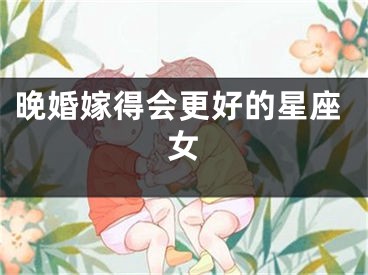 晚婚嫁得会更好的星座女