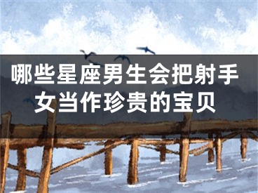 哪些星座男生会把射手女当作珍贵的宝贝