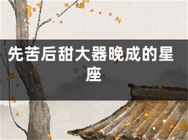 先苦后甜大器晚成的星座