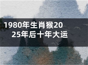 1980年生肖猴2025年后十年大运