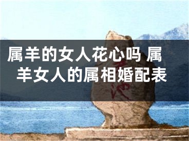 属羊的女人花心吗 属羊女人的属相婚配表