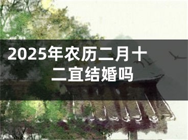 2025年农历二月十二宜结婚吗