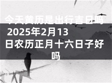 今天黄历是出行吉日吗 2025年2月13日农历正月十六日子好吗