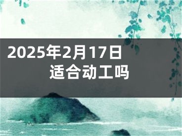 2025年2月17日适合动工吗