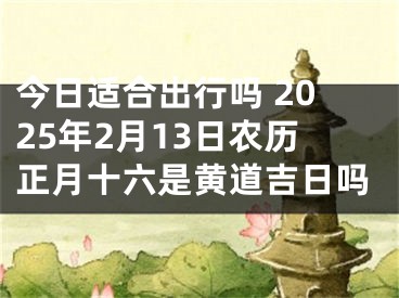 今日适合出行吗 2025年2月13日农历正月十六是黄道吉日吗