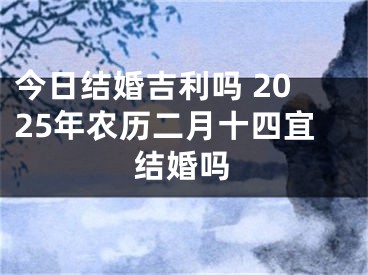 今日结婚吉利吗 2025年农历二月十四宜结婚吗