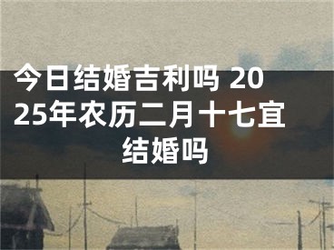 今日结婚吉利吗 2025年农历二月十七宜结婚吗