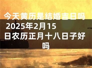 今天黄历是结婚吉日吗 2025年2月15日农历正月十八日子好吗