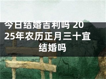 今日结婚吉利吗 2025年农历正月三十宜结婚吗