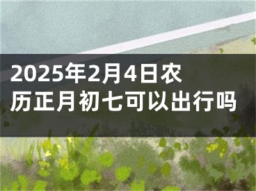 2025年2月4日农历正月初七可以出行吗