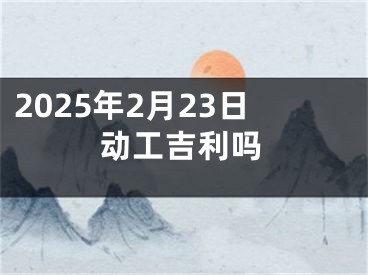 2025年2月23日动工吉利吗