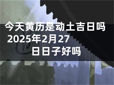 今天黄历是动土吉日吗 2025年2月27日日子好吗