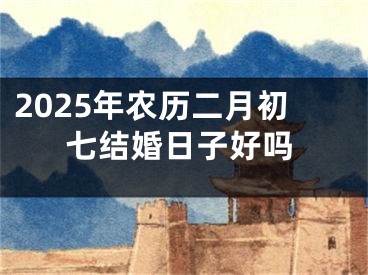 2025年农历二月初七结婚日子好吗