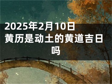 2025年2月10日黄历是动土的黄道吉日吗
