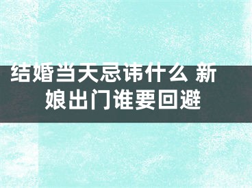 结婚当天忌讳什么 新娘出门谁要回避