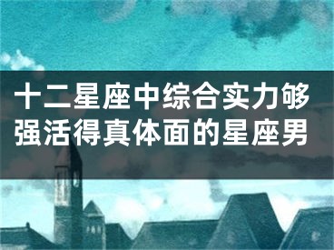 十二星座中综合实力够强活得真体面的星座男