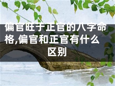 偏官旺于正官的八字命格,偏官和正官有什么区别