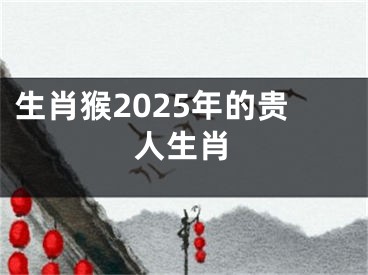 生肖猴2025年的贵人生肖